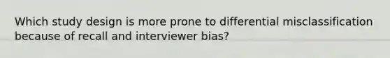 Which study design is more prone to differential misclassification because of recall and interviewer bias?