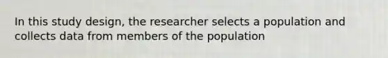 In this study design, the researcher selects a population and collects data from members of the population