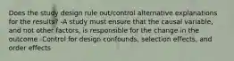 Does the study design rule out/control alternative explanations for the results? -A study must ensure that the causal variable, and not other factors, is responsible for the change in the outcome -Control for design confounds, selection effects, and order effects