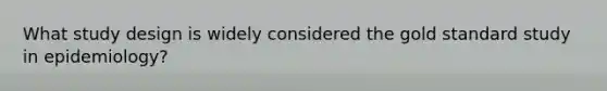 What study design is widely considered the gold standard study in epidemiology?