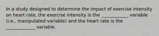 In a study designed to determine the impact of exercise intensity on heart rate, the exercise intensity is the ____________ variable (i.e., manipulated variable) and <a href='https://www.questionai.com/knowledge/kya8ocqc6o-the-heart' class='anchor-knowledge'>the heart</a> rate is the _____________ variable.