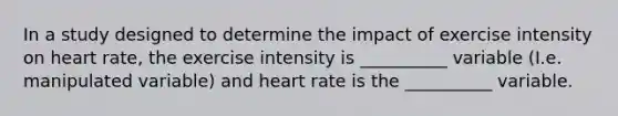 In a study designed to determine the impact of exercise intensity on heart rate, the exercise intensity is __________ variable (I.e. manipulated variable) and heart rate is the __________ variable.