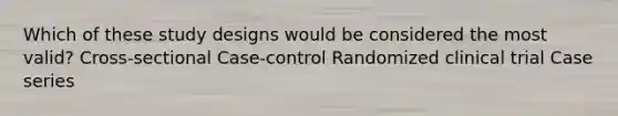 Which of these study designs would be considered the most valid? Cross-sectional Case-control Randomized clinical trial Case series