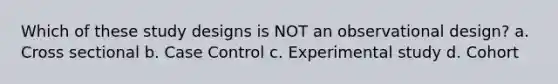 Which of these study designs is NOT an observational design? a. Cross sectional b. Case Control c. Experimental study d. Cohort