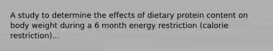 A study to determine the effects of dietary protein content on body weight during a 6 month energy restriction (calorie restriction)...