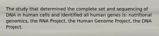 The study that determined the complete set and sequencing of DNA in human cells and identified all human genes is: nutritional genomics, the RNA Project, the Human Genome Project, the DNA Project.