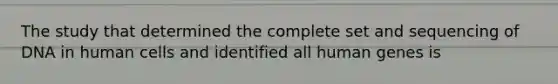 The study that determined the complete set and sequencing of DNA in human cells and identified all human genes is