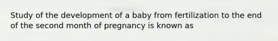 Study of the development of a baby from fertilization to the end of the second month of pregnancy is known as