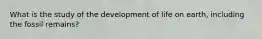 What is the study of the development of life on earth, including the fossil remains?
