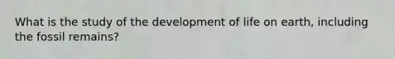 What is the study of the development of life on earth, including the fossil remains?