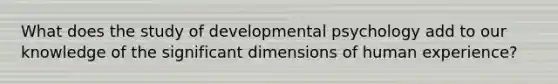 What does the study of developmental psychology add to our knowledge of the significant dimensions of human experience?