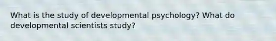 What is the study of developmental psychology? What do developmental scientists study?