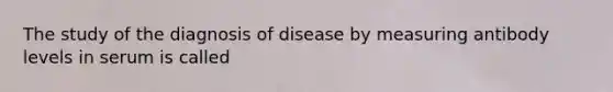 The study of the diagnosis of disease by measuring antibody levels in serum is called