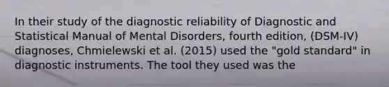 In their study of the diagnostic reliability of Diagnostic and Statistical Manual of Mental Disorders, fourth edition, (DSM-IV) diagnoses, Chmielewski et al. (2015) used the "gold standard" in diagnostic instruments. The tool they used was the