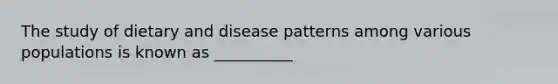 The study of dietary and disease patterns among various populations is known as __________