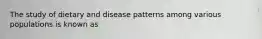 The study of dietary and disease patterns among various populations is known as