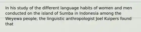 In his study of the different language habits of women and men conducted on the island of Sumba in Indonesia among the Weyewa people, the linguistic anthropologist Joel Kuipers found that