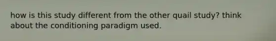how is this study different from the other quail study? think about the conditioning paradigm used.