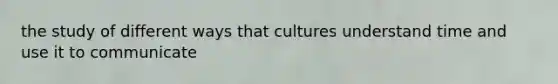 the study of different ways that cultures understand time and use it to communicate