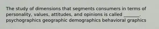 The study of dimensions that segments consumers in terms of personality, values, attitudes, and opinions is called _______. psychographics geographic demographics behavioral graphics