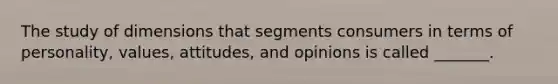 The study of dimensions that segments consumers in terms of personality, values, attitudes, and opinions is called _______.