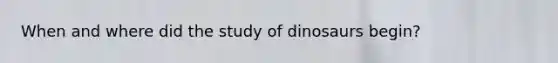 When and where did the study of dinosaurs begin?