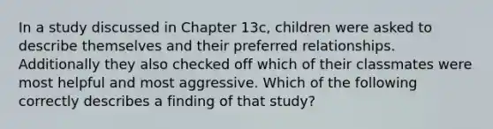 In a study discussed in Chapter 13c, children were asked to describe themselves and their preferred relationships. Additionally they also checked off which of their classmates were most helpful and most aggressive. Which of the following correctly describes a finding of that study?