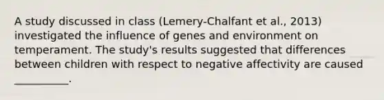 A study discussed in class (Lemery-Chalfant et al., 2013) investigated the influence of genes and environment on temperament. The study's results suggested that differences between children with respect to negative affectivity are caused __________.