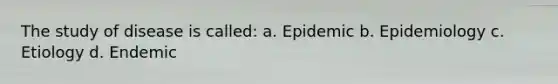 The study of disease is called: a. Epidemic b. Epidemiology c. Etiology d. Endemic