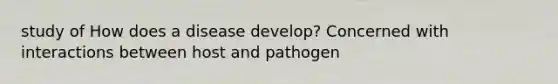 study of How does a disease develop? Concerned with interactions between host and pathogen