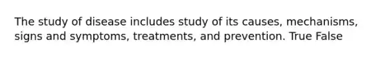 The study of disease includes study of its causes, mechanisms, signs and symptoms, treatments, and prevention. True False