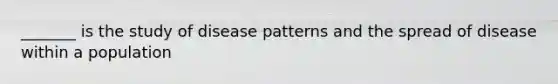 _______ is the study of disease patterns and the spread of disease within a population