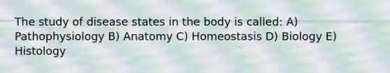 The study of disease states in the body is called: A) Pathophysiology B) Anatomy C) Homeostasis D) Biology E) Histology