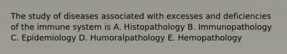 The study of diseases associated with excesses and deficiencies of the immune system is A. Histopathology B. Immunopathology C. Epidemiology D. Humoralpathology E. Hemopathology