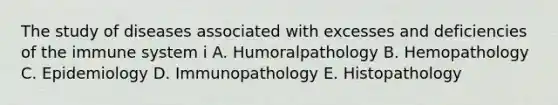 The study of diseases associated with excesses and deficiencies of the immune system i A. Humoralpathology B. Hemopathology C. Epidemiology D. Immunopathology E. Histopathology