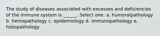 The study of diseases associated with excesses and deficiencies of the immune system is ______. Select one: a. humoralpathology b. hemopathology c. epidemiology d. immunopathology e. histopathology