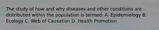 The study of how and why diseases and other conditions are distributed within the population is termed: A. Epidemiology B. Ecology C. Web of Causation D. Health Promotion