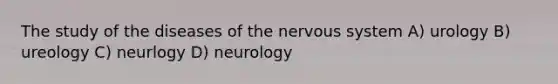 The study of the diseases of the nervous system A) urology B) ureology C) neurlogy D) neurology