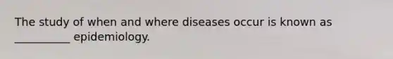 The study of when and where diseases occur is known as __________ epidemiology.