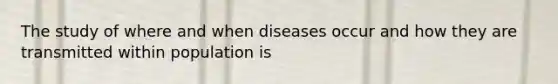 The study of where and when diseases occur and how they are transmitted within population is