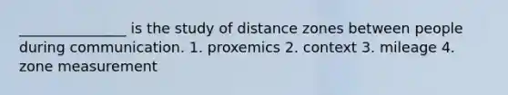 _______________ is the study of distance zones between people during communication. 1. proxemics 2. context 3. mileage 4. zone measurement