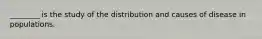 ________ is the study of the distribution and causes of disease in populations.