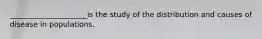 _____________________is the study of the distribution and causes of disease in populations.