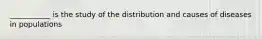 ___________ is the study of the distribution and causes of diseases in populations