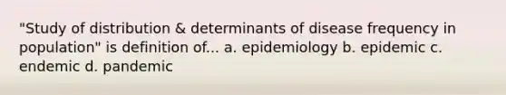 "Study of distribution & determinants of disease frequency in population" is definition of... a. epidemiology b. epidemic c. endemic d. pandemic