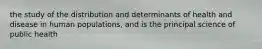 the study of the distribution and determinants of health and disease in human populations, and is the principal science of public health