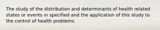 The study of the distribution and determinants of health related states or events in specified and the application of this study to the control of health problems