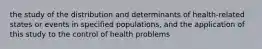 the study of the distribution and determinants of health-related states or events in specified populations, and the application of this study to the control of health problems