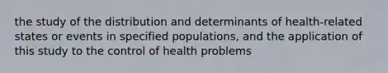 the study of the distribution and determinants of health-related states or events in specified populations, and the application of this study to the control of health problems