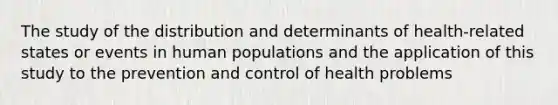 The study of the distribution and determinants of health-related states or events in human populations and the application of this study to the prevention and control of health problems